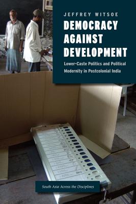 Democracy against Development: Lower-Caste Politics and Political Modernity in Postcolonial India (South Asia Across the Disciplines)
