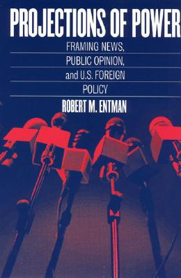 Projections of Power: Framing News, Public Opinion, and U.S. Foreign Policy (Studies in Communication, Media, and Public Opinion)