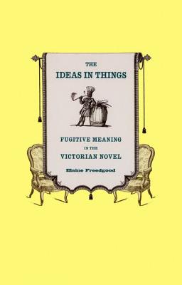 The Ideas in Things: Fugitive Meaning in the Victorian Novel [Hardcover] Freedgood, Elaine