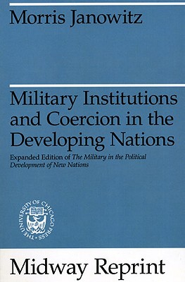 Military Institutions and Coercion in the Developing Nations: The Military in the Political Development of New Nations