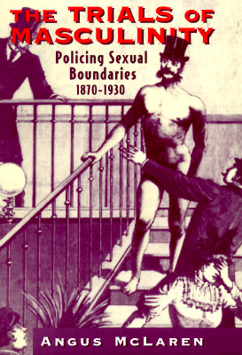 The Trials of Masculinity: Policing Sexual Boundaries, 1870-1930 (Volume 1997) (The Chicago Series on Sexuality, History, and Society)