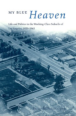 My Blue Heaven: Life and Politics in the Working-Class Suburbs of Los Angeles, 1920-1965 (Historical Studies of Urban America)