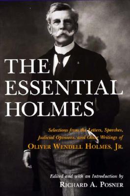The Essential Holmes: Selections from the Letters, Speeches, Judicial Opinions, and Other Writings of Oliver Wendell Holmes, Jr.