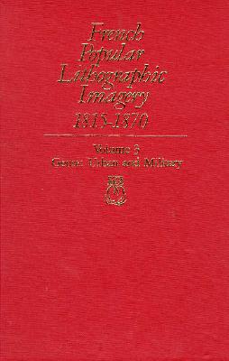 French Popular Lithographic Imagery, 1815-1870, Volume 3: Urban and Military (Chicago Visual Library-French Popular Lithographic Imagery)