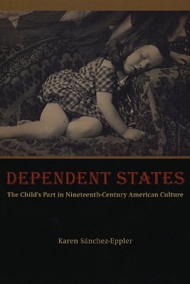 Dependent States: The Child's Part In Nineteenth-century American Culture