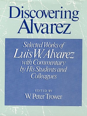 Discovering Alvarez: Selected Works of Luis W. Alvarez with Commentary by His Students and Colleagues