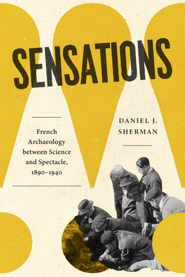 Sensations: French Archaeology between Science and Spectacle, 1890-1940