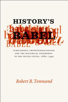 History's Babel: Scholarship, Professionalization, and the Historical Enterprise in the United States, 1880 - 1940