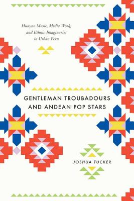 Gentleman Troubadours and Andean Pop Stars: Huayno Music, Media Work, and Ethnic Imaginaries in Urban Peru (Chicago Studies in Ethnomusicology)