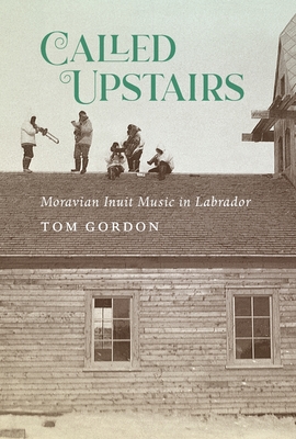 Called Upstairs: Moravian Inuit Music in Labrador (Volume 105) (McGill-Queen's Indigenous and Northern Studies)