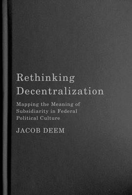 Rethinking Decentralization: Mapping the Meaning of Subsidiarity in Federal Political Culture (McGill-Queen's/Brian Mulroney Institute of Government . Policy, and Governance, 13) (Volume 13)