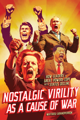 Nostalgic Virility as a Cause of War: How Leaders of Great Powers Cope with Status Decline (McGill-Queen's/Brian Mulroney Institute of Government . Policy, and Governance, 16) (Volume 16)