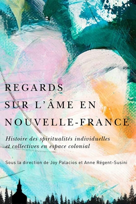 Regards sur lme en Nouvelle-France: Histoire des spiritualits individuelles et collectives en espace colonial (Volume 9) (McGill-Queen's Studies in Early Canada / Avant le Canada) (French Edition)