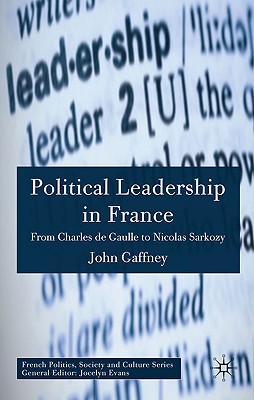 Political Leadership in France: From Charles de Gaulle to Nicolas Sarkozy (French Politics, Society and Culture)
