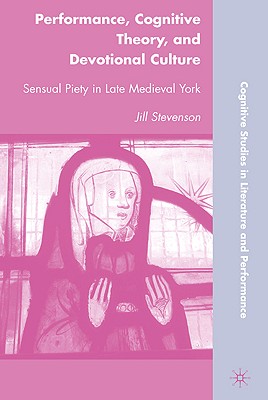 Performance, Cognitive Theory, and Devotional Culture: Sensual Piety in Late Medieval York (Cognitive Studies in Literature and Performance)