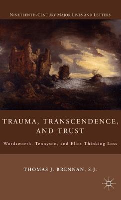 Trauma, Transcendence, and Trust: Wordsworth, Tennyson, and Eliot Thinking Loss (Nineteenth-Century Major Lives and Letters)