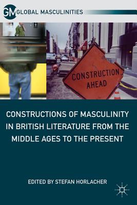 Constructions of Masculinity in British Literature from the Middle Ages to the Present (Global Masculinities)