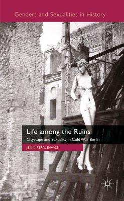Life among the Ruins: Cityscape and Sexuality in Cold War Berlin (Genders and Sexualities in History)