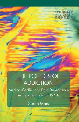 The Politics of Addiction: Medical Conflict and Drug Dependence in England Since the 1960s (Science, Technology and Medicine in Modern History)