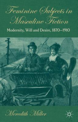 Image for Feminine Subjects in Masculine Fiction: Modernity, Will and Desire, 1870-1910 [Hardcover] Miller, M.