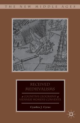 Received Medievalisms: A Cognitive Geography of Viennese Womens Convents (The New Middle Ages) [Hardcover] Cyrus, C.