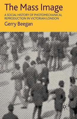 The Mass Image: A Social History of Photomechanical Reproduction in Victorian London