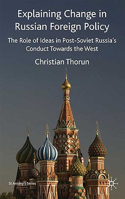 Explaining Change in Russian Foreign Policy: The Role of Ideas in POST-SOVIET Russia's Conduct towards the West (St Antony's Series)
