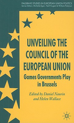Unveiling the Council of the European Union: Games Governments Play in Brussels (Palgrave Studies in European Union Politics)