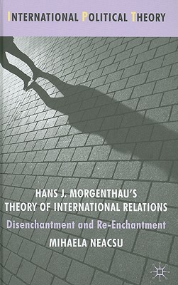 Hans J. Morgenthau's Theory of International Relations: Disenchantment and Re-Enchantment (International Political Theory)