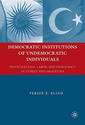 Democratic Institutions of Undemocratic Individuals: Privatizations, Labor, and Democracy in Turkey and Argentina