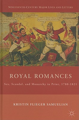 Royal Romances: Sex, Scandal, and Monarchy in Print, 1780-1821 (Nineteenth-Century Major Lives and Letters)