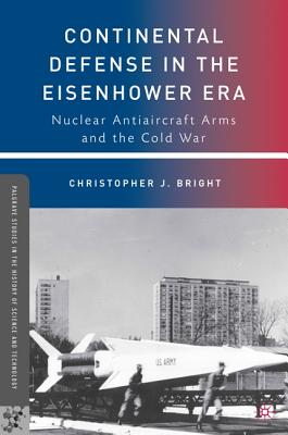Continental Defense in the Eisenhower Era: Nuclear Antiaircraft Arms and the Cold War (Palgrave Studies in the History of Science and Technology)
