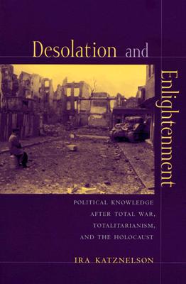 Desolation and Enlightenment: Political Knowledge After Total War, Totalitarianism, and the Holocaust (Leonard Hastings Schoff Lectures)