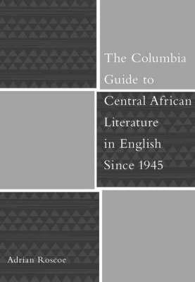 The Columbia Guide to Central African Literature in English Since 1945 (The Columbia Guides to Literature Since 1945)