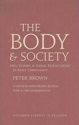 The Body and Society: Men, Women, and Sexual Renunciation in Early Christianity (Columbia Classics in Religion)