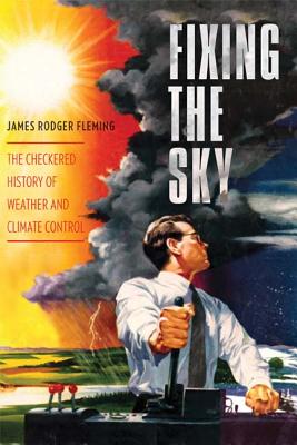 Fixing the Sky: The Checkered History of Weather and Climate Control (Columbia Studies in International and Global History)