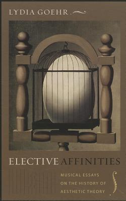 Elective Affinities: Musical Essays on the History of Aesthetic Theory (Columbia Themes in Philosophy, Social Criticism, and the Arts)