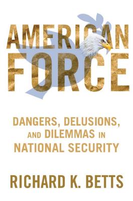 American Force: Dangers, Delusions, and Dilemmas in National Security (A Council on Foreign Relations Book)