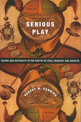 Serious Play: Desire and Authority in the Poetry of Ovid, Chaucer, and Ariosto (Leonard Hastings Schoff Lectures)