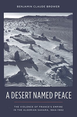 A Desert Named Peace: The Violence of France's Empire in the Algerian Sahara, 1844-1902 (History and Society of the Modern Middle East)