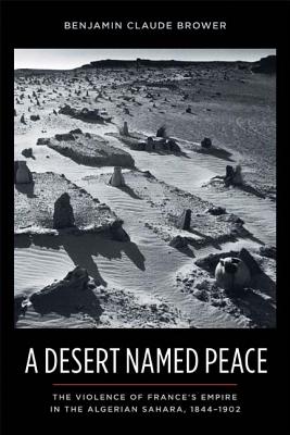 A Desert Named Peace: The Violence of France's Empire in the Algerian Sahara, 1844-1902 (History and Society of the Modern Middle East)