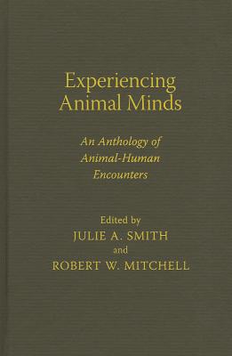 Experiencing Animal Minds: An Anthology of Animal-Human Encounters (Critical Perspectives on Animals: Theory, Culture, Science, and Law)