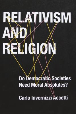 Relativism and Religion: Why Democratic Societies Do Not Need Moral Absolutes (Religion, Culture, and Public Life)