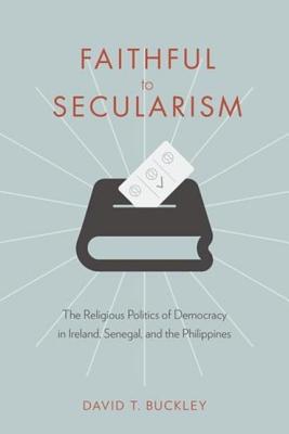 Faithful to Secularism: The Religious Politics of Democracy in Ireland, Senegal, and the Philippines (Religion, Culture, and Public Life)