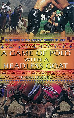 Game of Polo with a Headless Goat: And Other Bizarre Sports Discovered Across Asia
