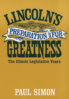 Lincoln's Preparation for Greatness: THE ILLINOIS LEGISLATIVE YEARS