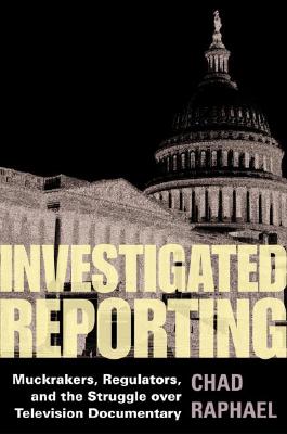 Investigated Reporting: Muckrakers, Regulators, and the Struggle over Television Documentary (The History of Media and Communication)