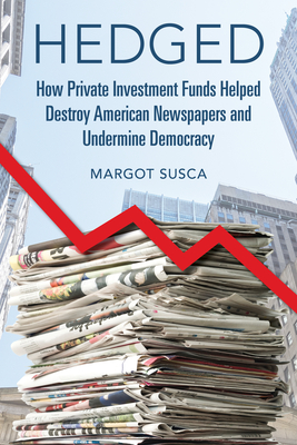 Hedged: How Private Investment Funds Helped Destroy American Newspapers and Undermine Democracy (The History of Media and Communication)