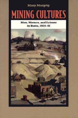 Mining Cultures: Men, Women, and Leisure in Butte, 1914-41 (Women, Gender, and Sexuality in American History)