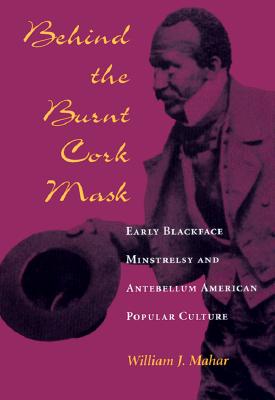 Behind the Burnt Cork Mask: Early Blackface Minstrelsy and Antebellum American Popular Culture (Music in American Life)
